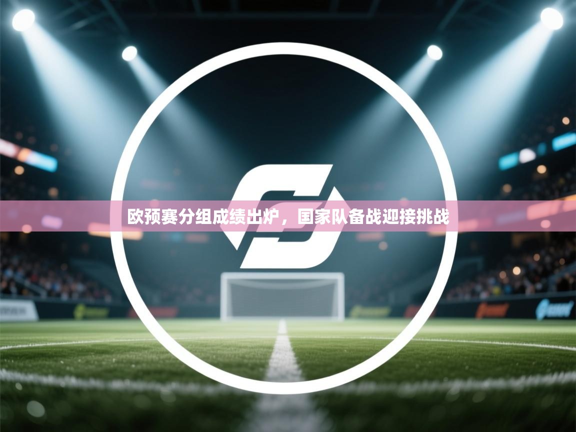 欧预赛分组成绩出炉，国家队备战迎接挑战