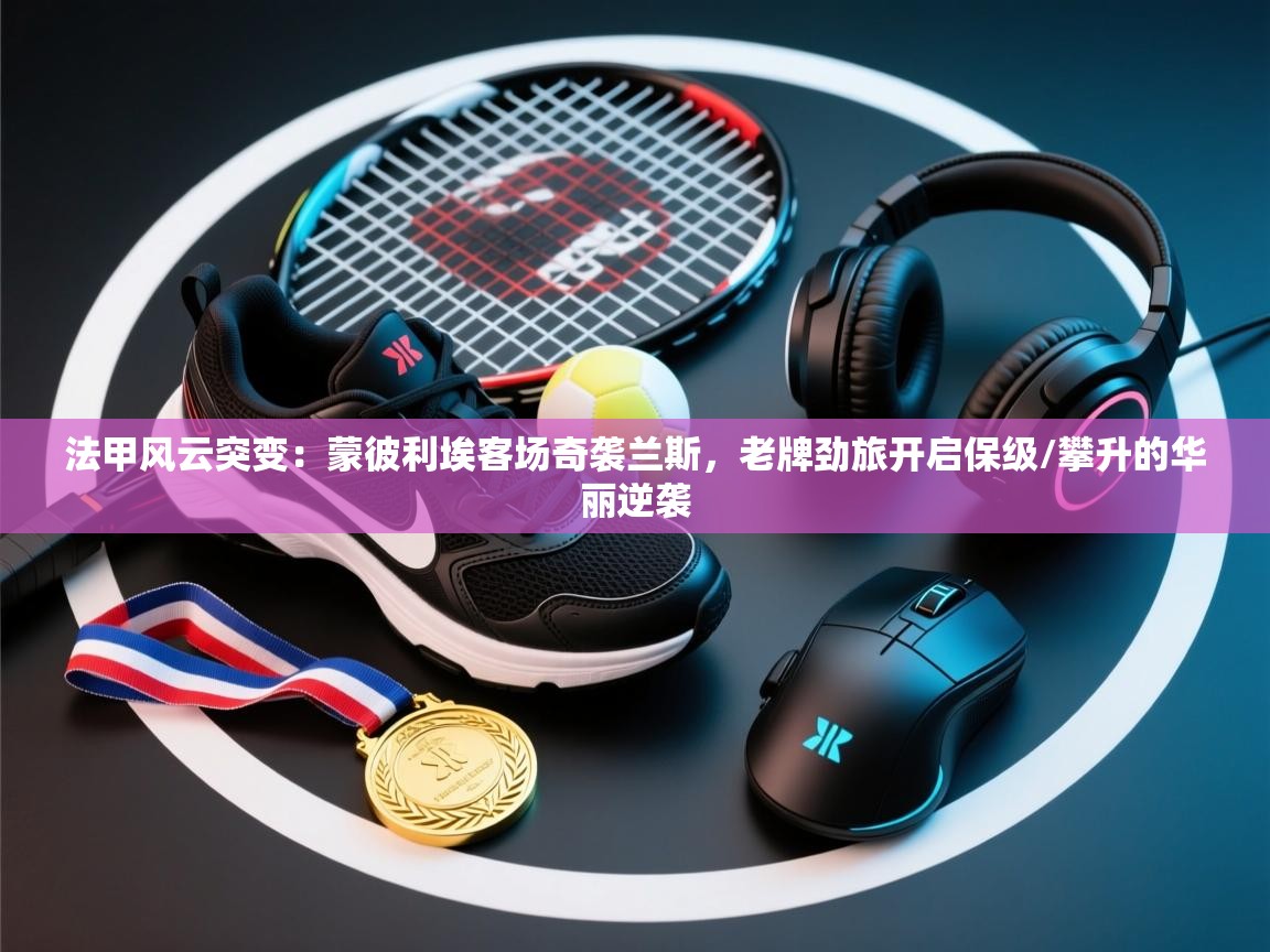 法甲风云突变：蒙彼利埃客场奇袭兰斯，老牌劲旅开启保级/攀升的华丽逆袭