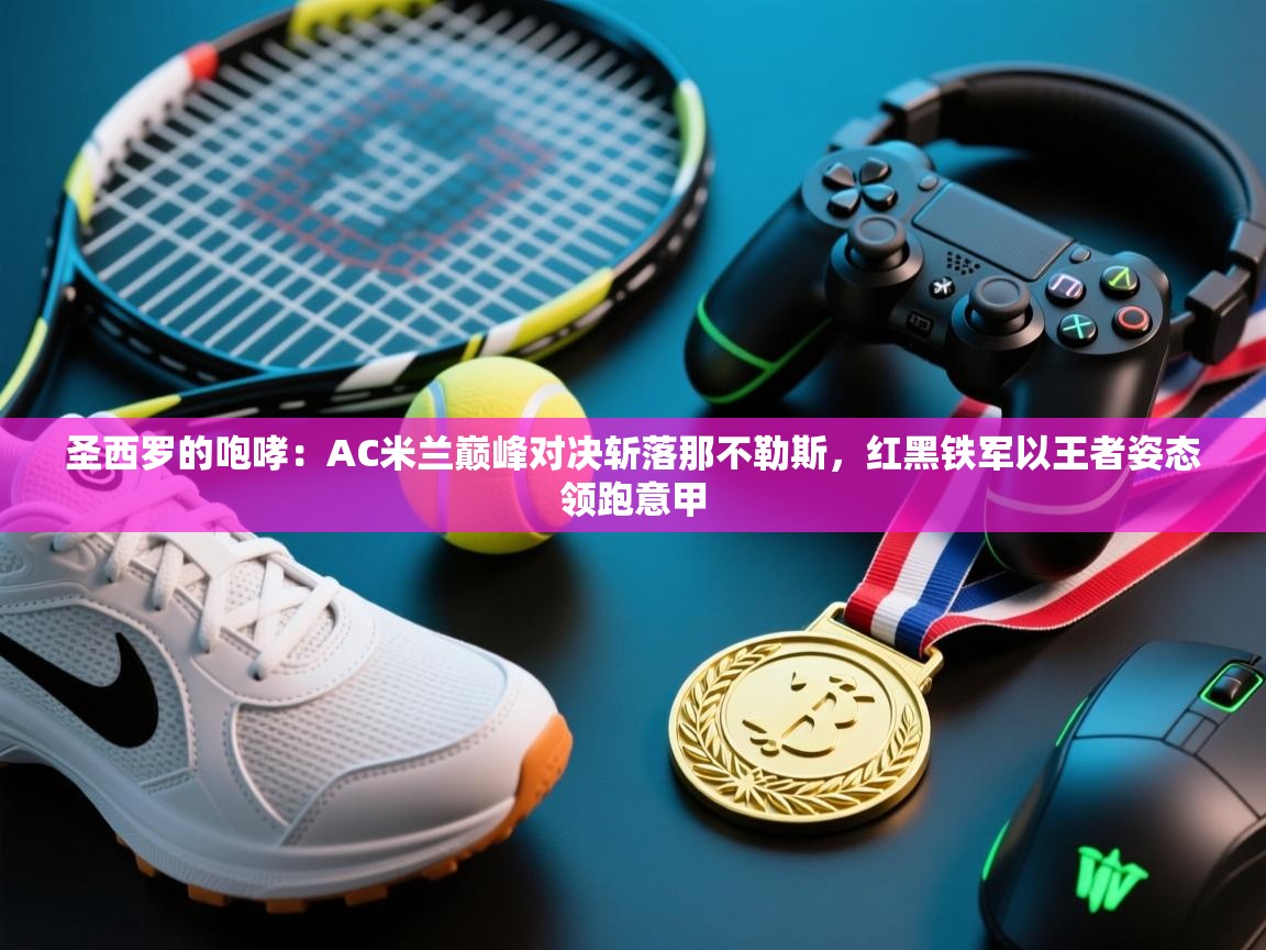 圣西罗的咆哮：AC米兰巅峰对决斩落那不勒斯，红黑铁军以王者姿态领跑意甲