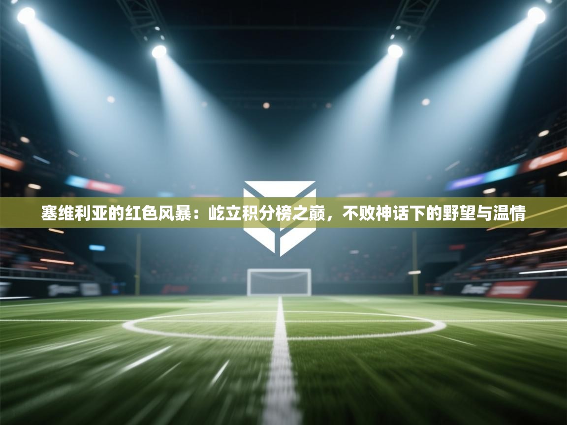 塞维利亚的红色风暴：屹立积分榜之巅，不败神话下的野望与温情