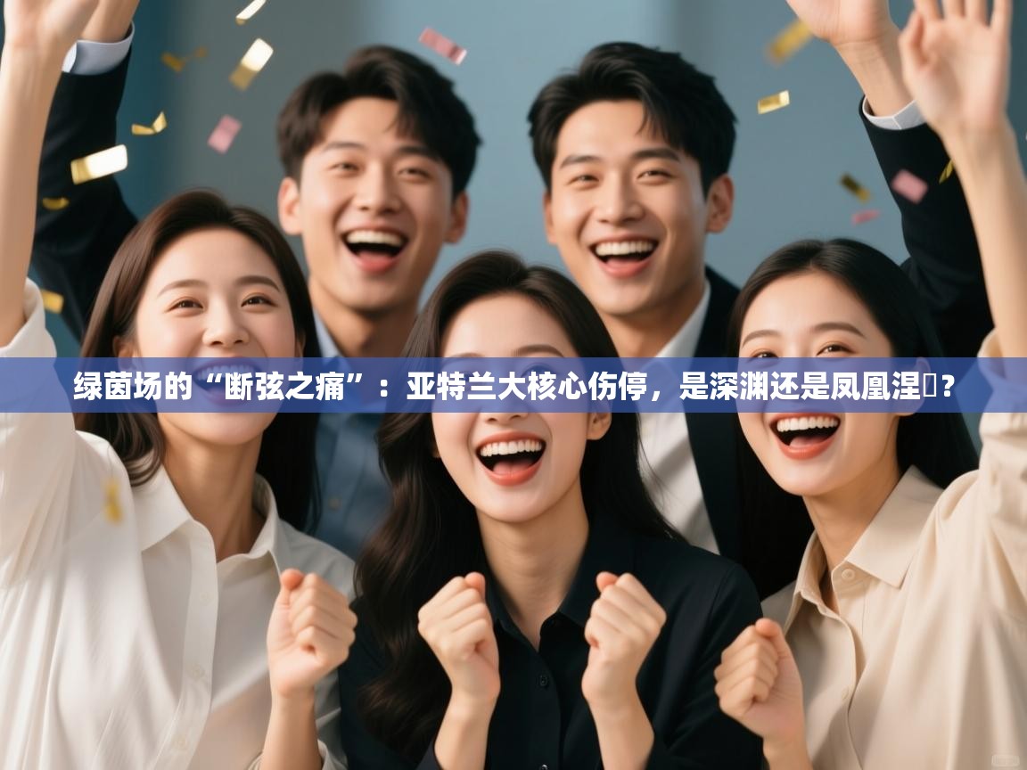 绿茵场的“断弦之痛”：亚特兰大核心伤停，是深渊还是凤凰涅槃？