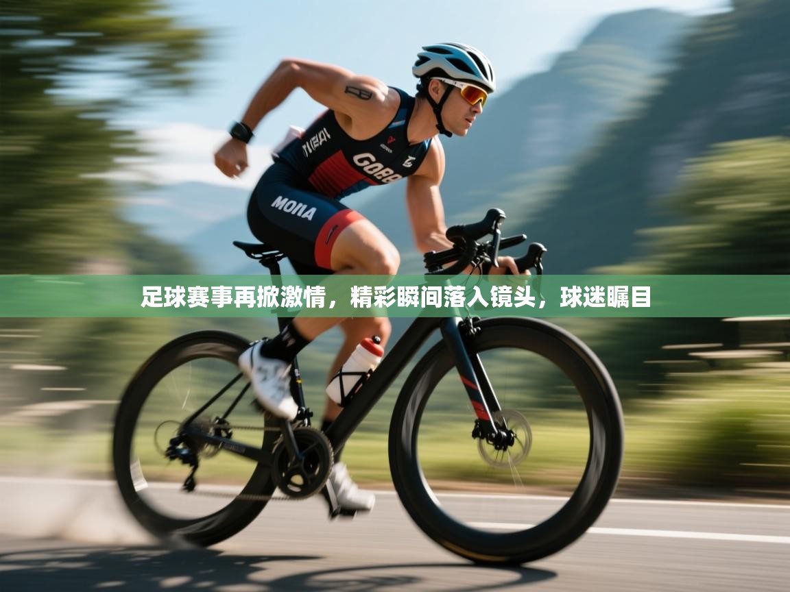 足球赛事再掀激情，精彩瞬间落入镜头，球迷瞩目